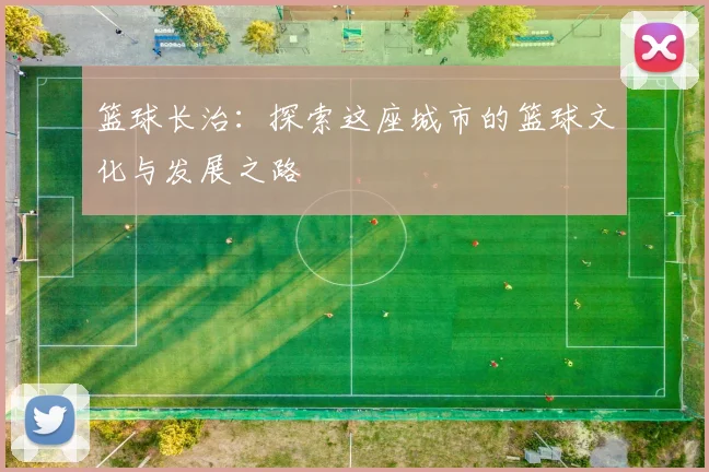 篮球长治：探索这座城市的篮球文化与发展之路