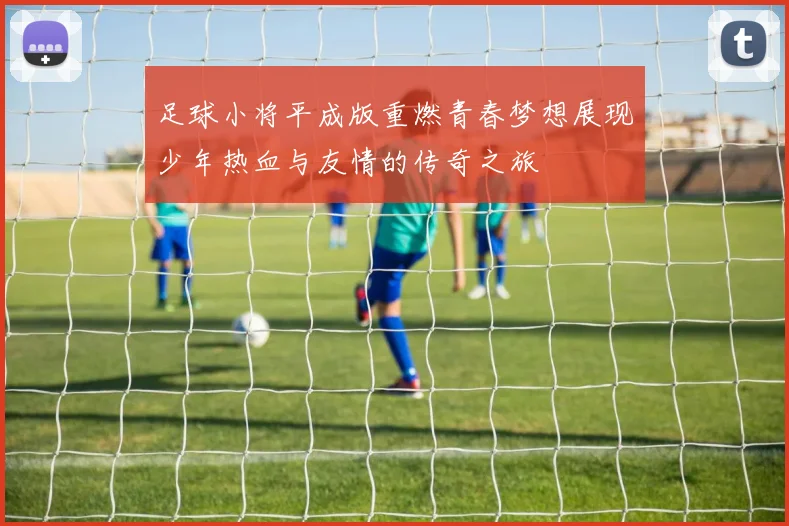 足球小将平成版重燃青春梦想展现少年热血与友情的传奇之旅