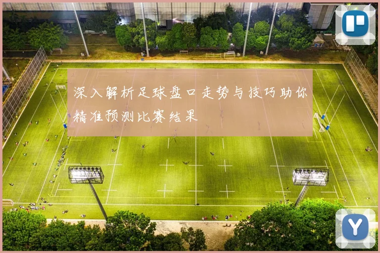 深入解析足球盘口走势与技巧助你精准预测比赛结果