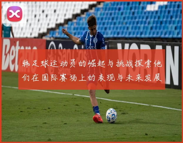 韩足球运动员的崛起与挑战探索他们在国际赛场上的表现与未来发展潜力