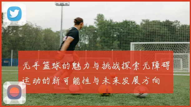 无手篮球的魅力与挑战探索无障碍运动的新可能性与未来发展方向