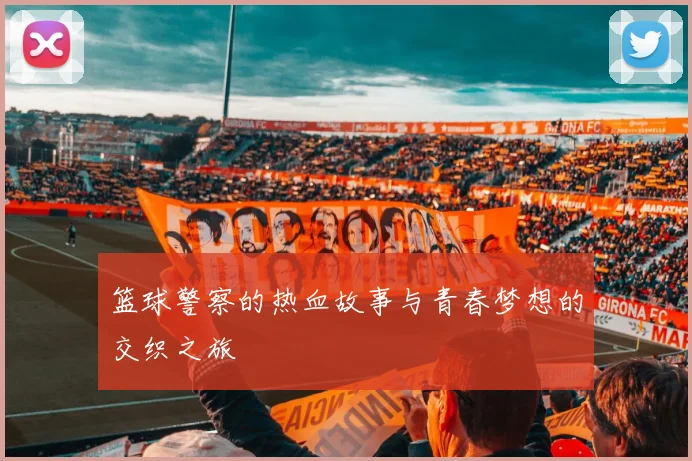 篮球警察的热血故事与青春梦想的交织之旅