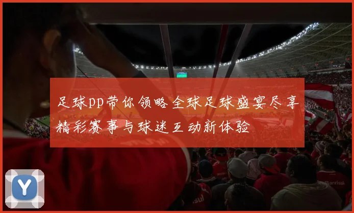 足球pp带你领略全球足球盛宴尽享精彩赛事与球迷互动新体验