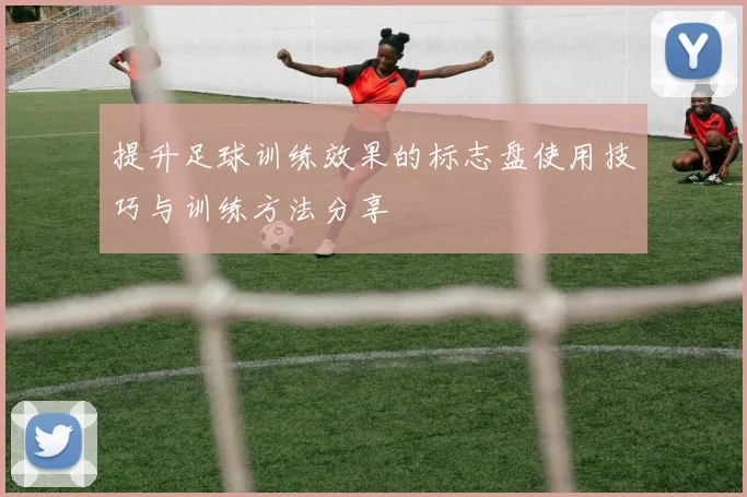 提升足球训练效果的标志盘使用技巧与训练方法分享