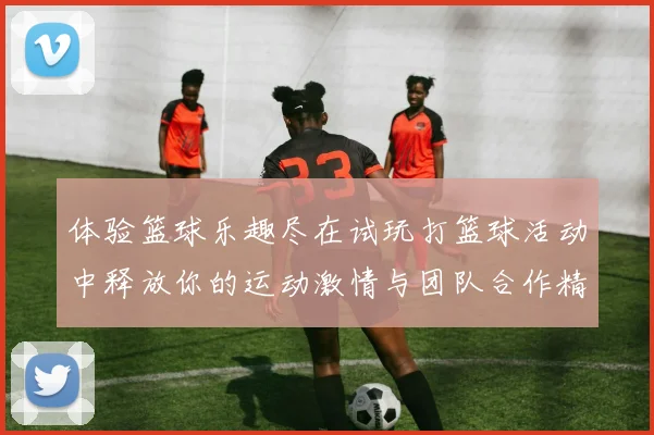体验篮球乐趣尽在试玩打篮球活动中释放你的运动激情与团队合作精神