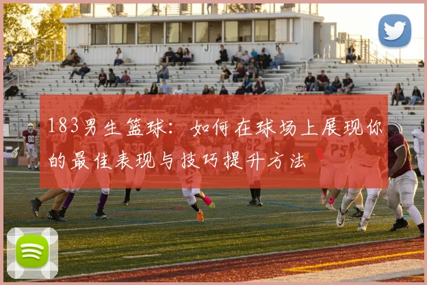 183男生篮球：如何在球场上展现你的最佳表现与技巧提升方法