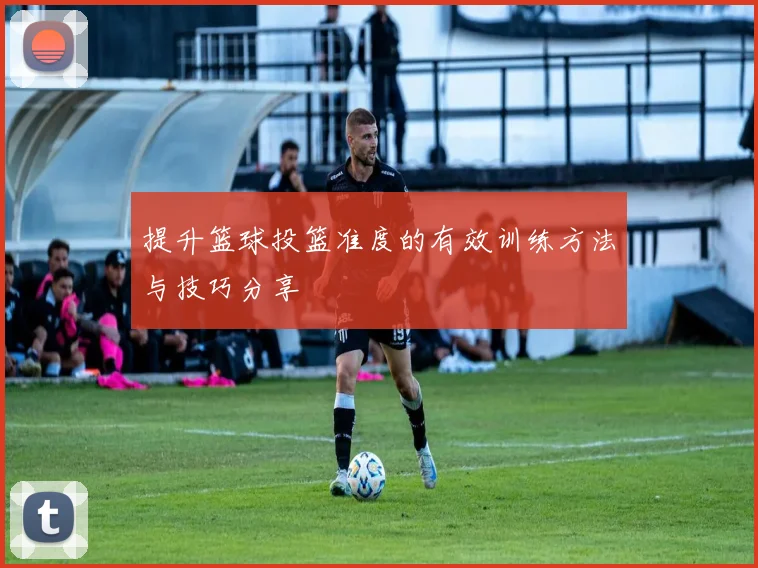 提升篮球投篮准度的有效训练方法与技巧分享