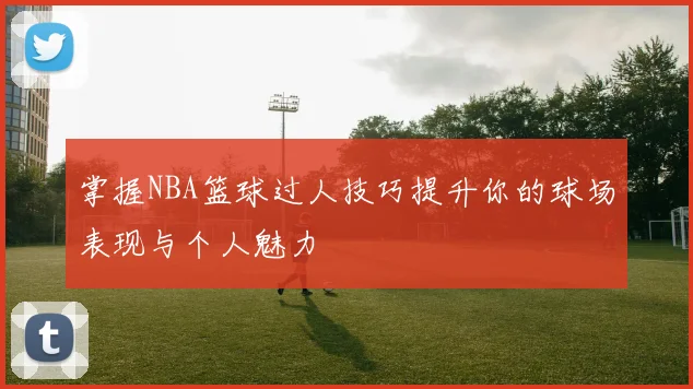 掌握NBA篮球过人技巧提升你的球场表现与个人魅力