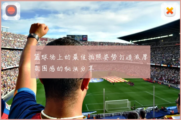 篮球场上的最佳拍照姿势打造浓厚氛围感的秘诀分享