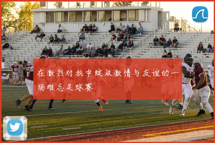 在激烈对抗中绽放激情与友谊的一场难忘足球赛