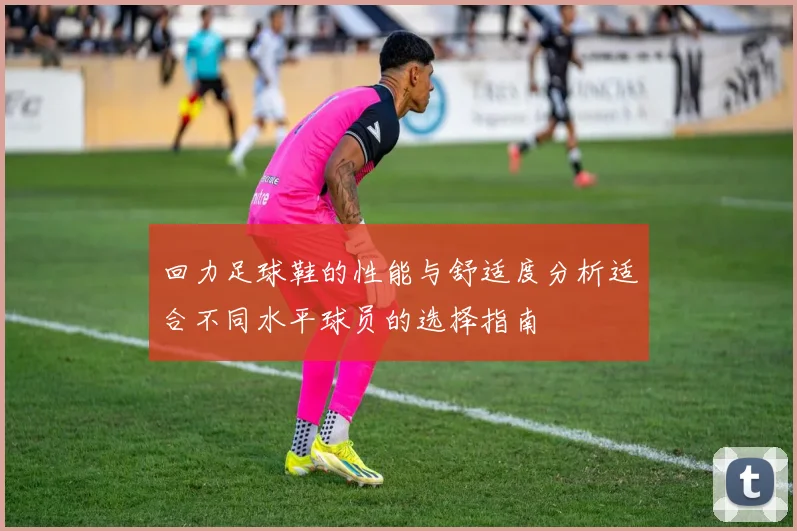 回力足球鞋的性能与舒适度分析适合不同水平球员的选择指南