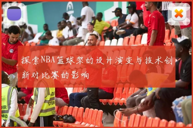 探索NBA篮球架的设计演变与技术创新对比赛的影响