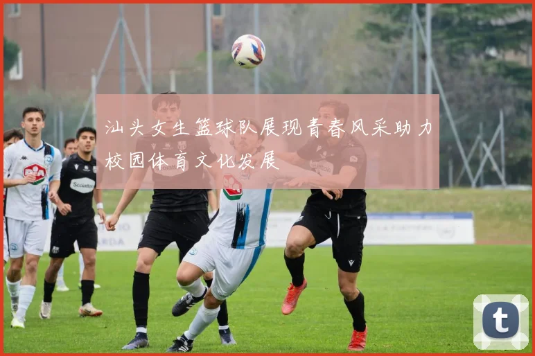 汕头女生篮球队展现青春风采助力校园体育文化发展