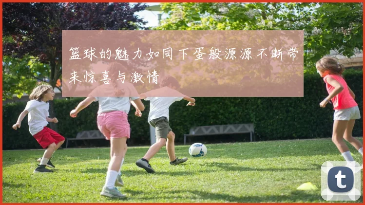 篮球的魅力如同下蛋般源源不断带来惊喜与激情