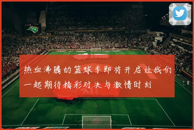 热血沸腾的篮球季即将开启让我们一起期待精彩对决与激情时刻