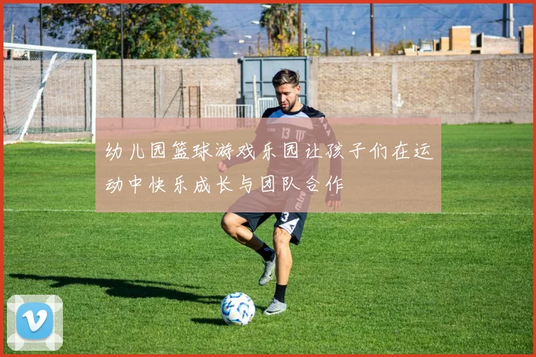 幼儿园篮球游戏乐园让孩子们在运动中快乐成长与团队合作