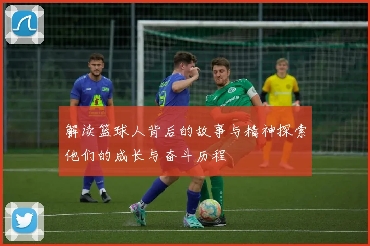 解读篮球人背后的故事与精神探索他们的成长与奋斗历程