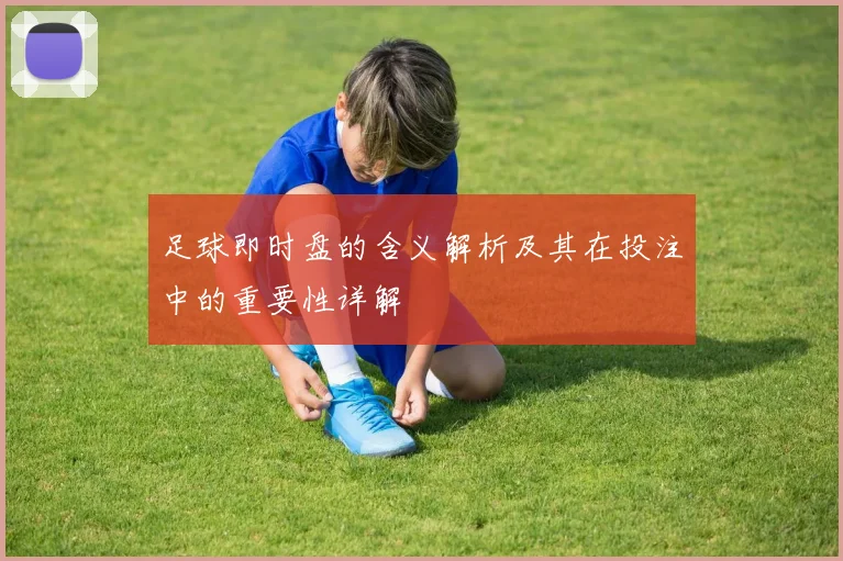 足球即时盘的含义解析及其在投注中的重要性详解