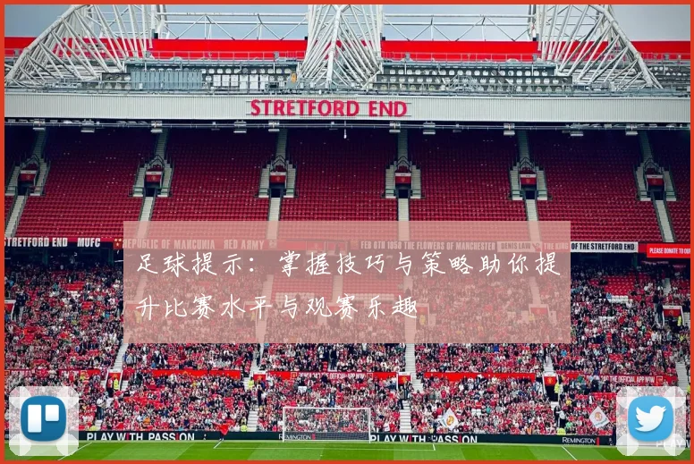 足球提示：掌握技巧与策略助你提升比赛水平与观赛乐趣
