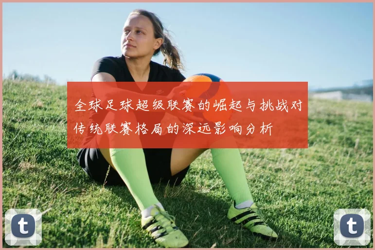 全球足球超级联赛的崛起与挑战对传统联赛格局的深远影响分析